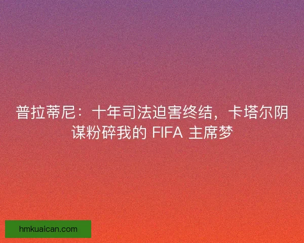 普拉蒂尼：十年司法迫害终结，卡塔尔阴谋粉碎我的 FIFA 主席梦