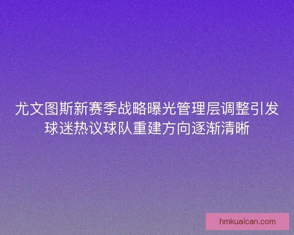 尤文图斯新赛季战略曝光管理层调整引发球迷热议球队重建方向逐渐清晰