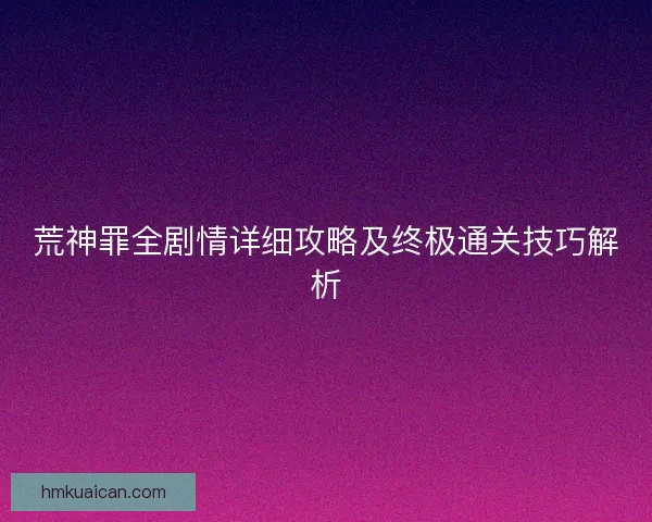 荒神罪全剧情详细攻略及终极通关技巧解析
