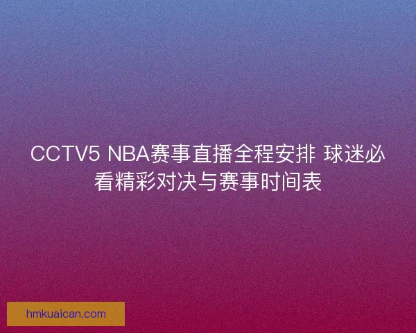 CCTV5 NBA赛事直播全程安排 球迷必看精彩对决与赛事时间表