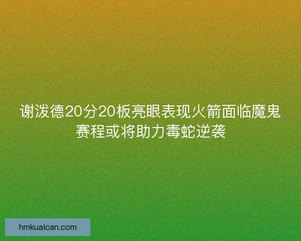 谢泼德20分20板亮眼表现火箭面临魔鬼赛程或将助力毒蛇逆袭