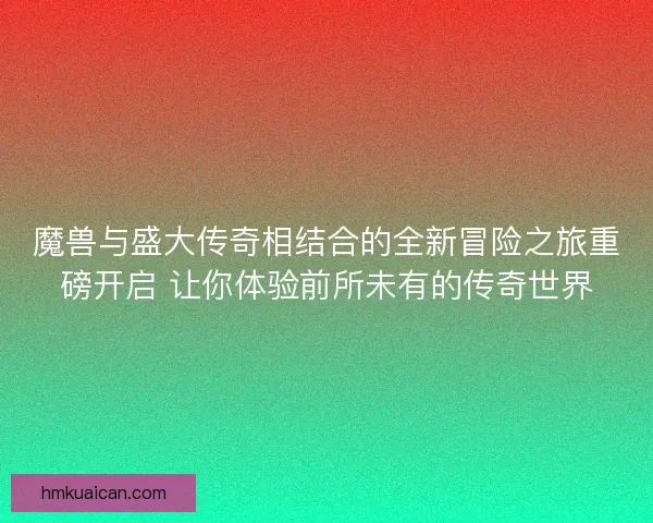 魔兽与盛大传奇相结合的全新冒险之旅重磅开启 让你体验前所未有的传奇世界